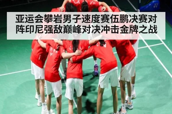 亚运会攀岩男子速度赛伍鹏决赛对阵印尼强敌巅峰对决冲击金牌之战