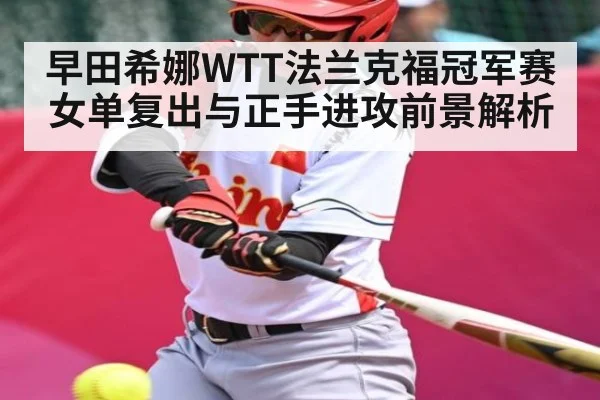 早田希娜WTT法兰克福冠军赛女单复出与正手进攻前景解析